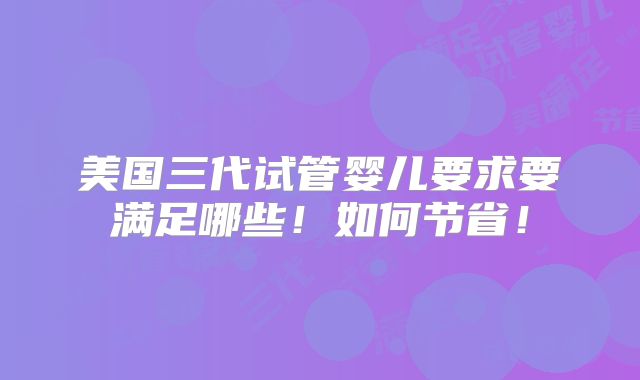 美国三代试管婴儿要求要满足哪些！如何节省！