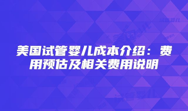 美国试管婴儿成本介绍：费用预估及相关费用说明