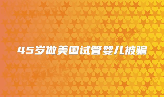 45岁做美国试管婴儿被骗