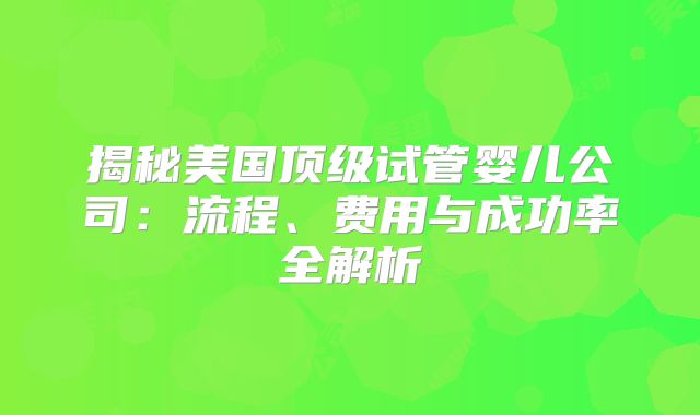 揭秘美国顶级试管婴儿公司：流程、费用与成功率全解析