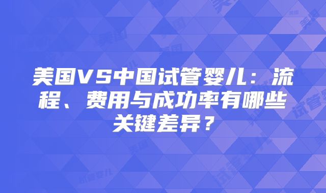 美国VS中国试管婴儿:流程、费用与成功率有哪些关键差异?