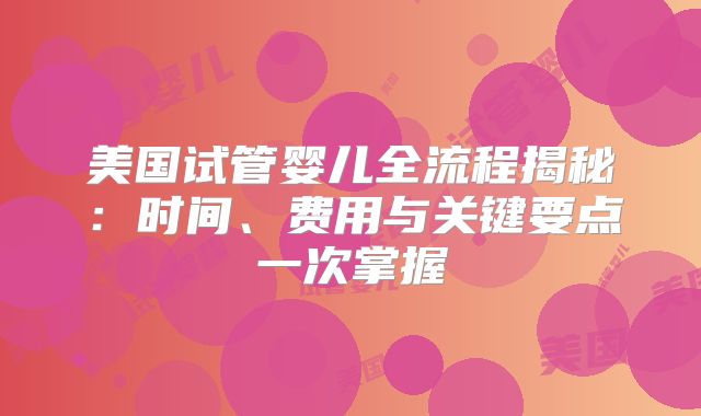 美国试管婴儿全流程揭秘：时间、费用与关键要点一次掌握