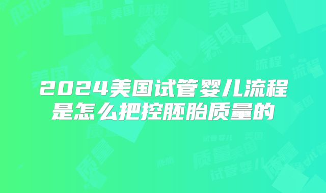 2024美国试管婴儿流程是怎么把控胚胎质量的