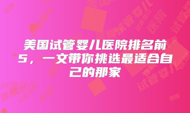 美国试管婴儿医院排名前5，一文带你挑选最适合自己的那家
