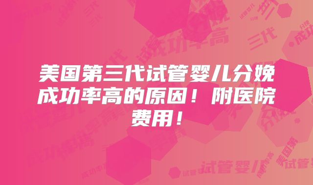 美国第三代试管婴儿分娩成功率高的原因！附医院费用！