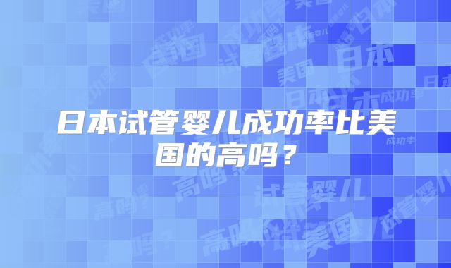 日本试管婴儿成功率比美国的高吗？