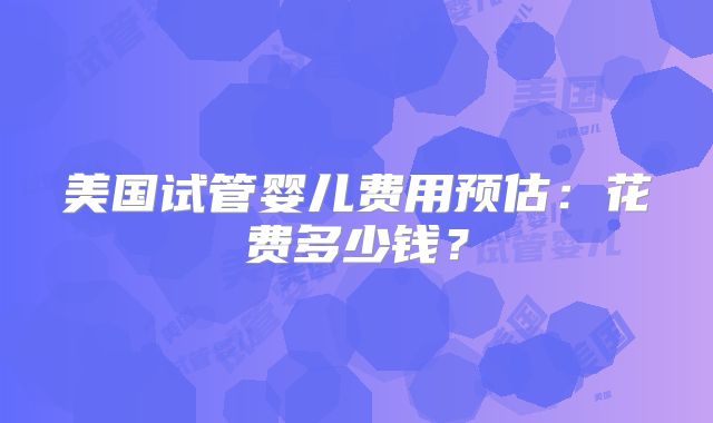美国试管婴儿费用预估：花费多少钱？