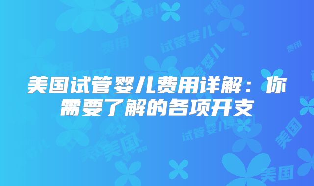 美国试管婴儿费用详解：你需要了解的各项开支