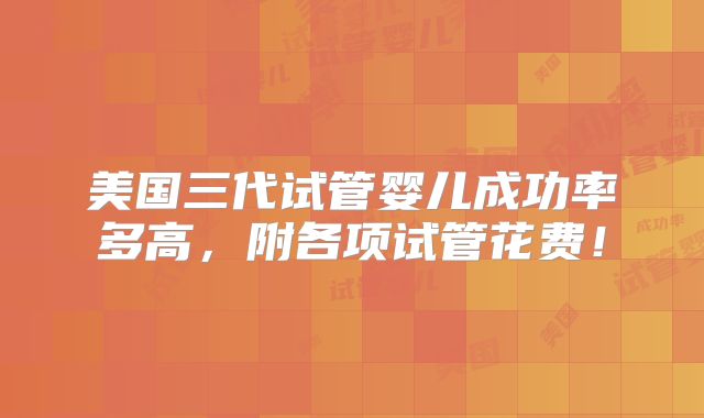 美国三代试管婴儿成功率多高，附各项试管花费！