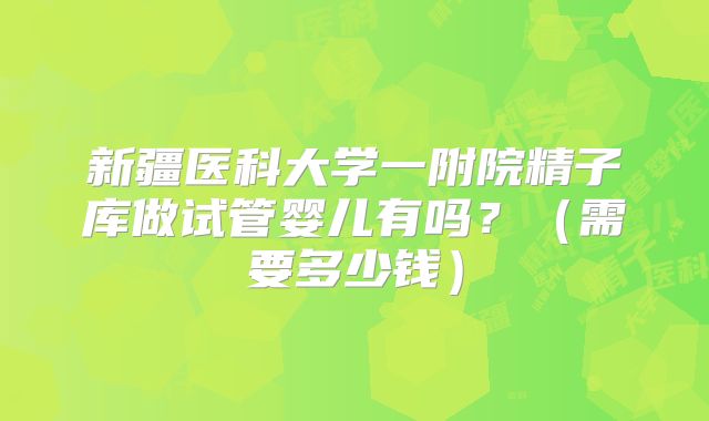 新疆医科大学一附院精子库做试管婴儿有吗？（需要多少钱）