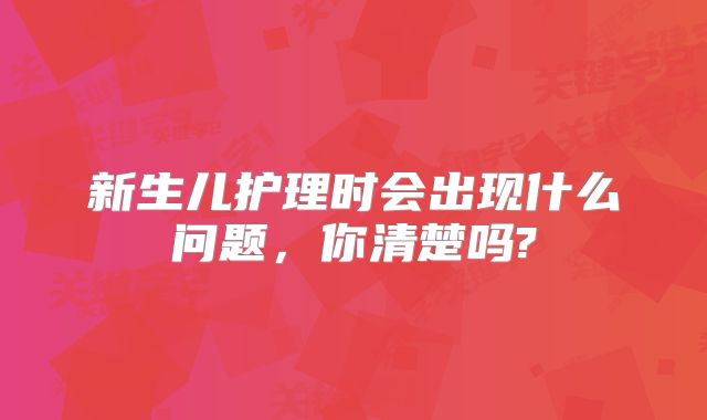 新生儿护理时会出现什么问题，你清楚吗?