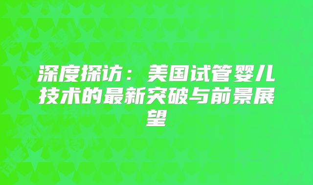 深度探访：美国试管婴儿技术的最新突破与前景展望