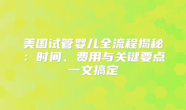 美国试管婴儿全流程揭秘：时间、费用与关键要点一文搞定