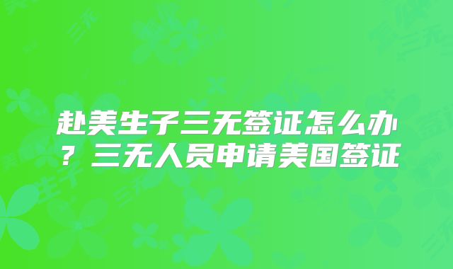 赴美生子三无签证怎么办？三无人员申请美国签证