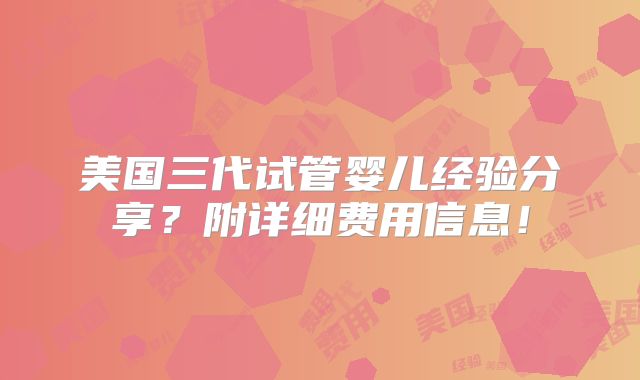 美国三代试管婴儿经验分享?附详细费用信息!