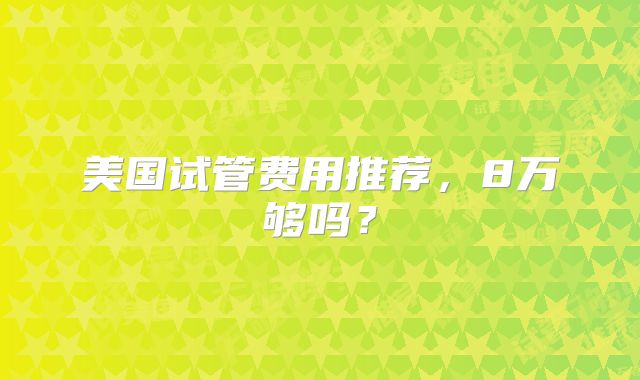 美国试管费用推荐，8万够吗？