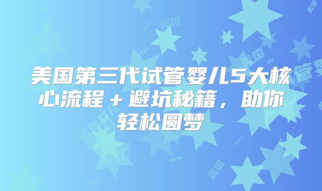 美国第三代试管婴儿5大核心流程＋避坑秘籍，助你轻松圆梦