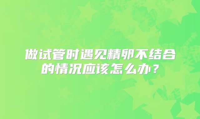 做试管时遇见精卵不结合的情况应该怎么办？