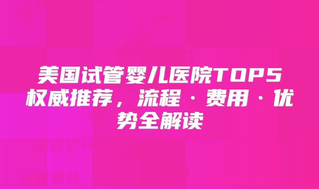 美国试管婴儿医院TOP5权威推荐，流程·费用·优势全解读