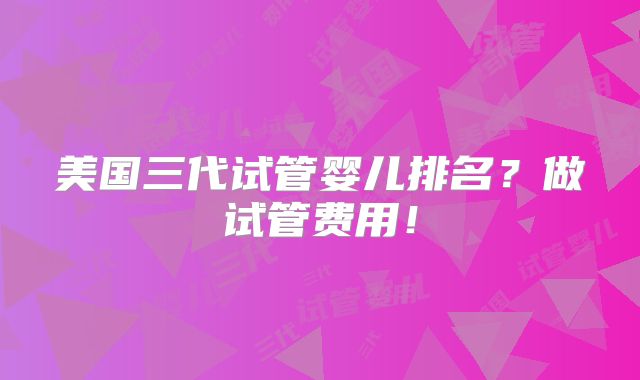 美国三代试管婴儿排名?做试管费用!