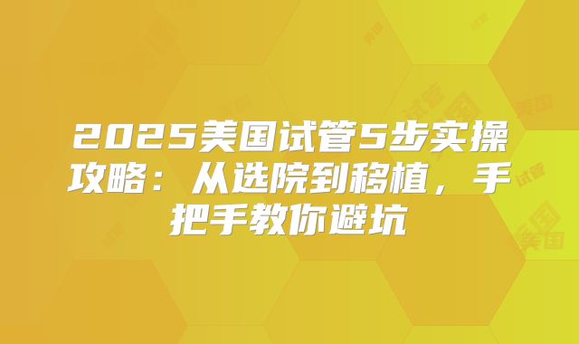 2025美国试管5步实操攻略：从选院到移植，手把手教你避坑