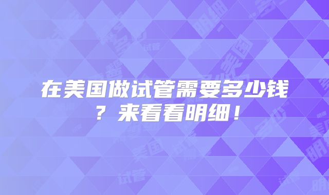 在美国做试管需要多少钱？来看看明细！