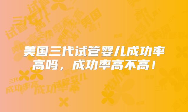 美国三代试管婴儿成功率高吗，成功率高不高！