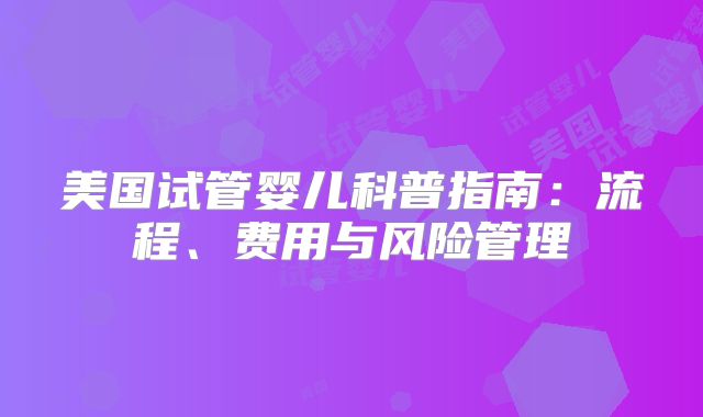 美国试管婴儿科普指南：流程、费用与风险管理