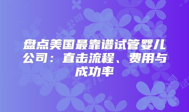 盘点美国最靠谱试管婴儿公司：直击流程、费用与成功率
