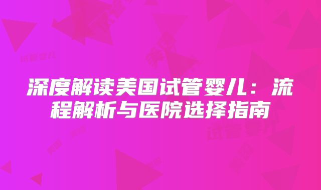 深度解读美国试管婴儿:流程解析与医院选择指南