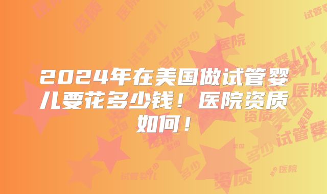 2024年在美国做试管婴儿要花多少钱！医院资质如何！