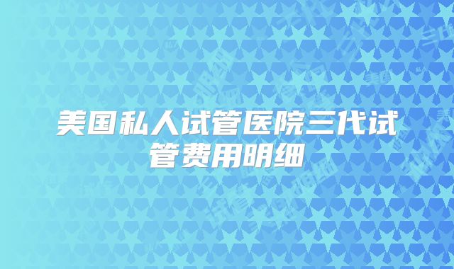 美国私人试管医院三代试管费用明细