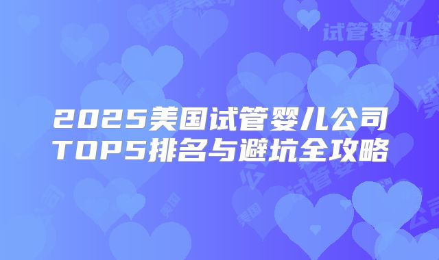 2025美国试管婴儿公司TOP5排名与避坑全攻略