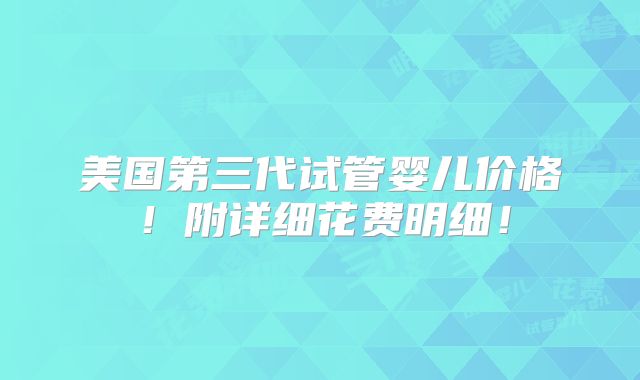 美国第三代试管婴儿价格！附详细花费明细！