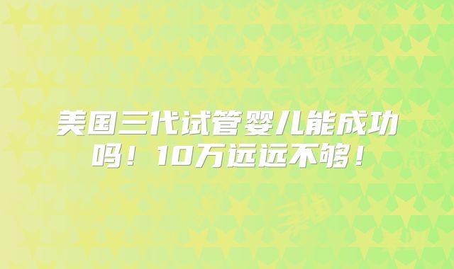 美国三代试管婴儿能成功吗!10万远远不够!