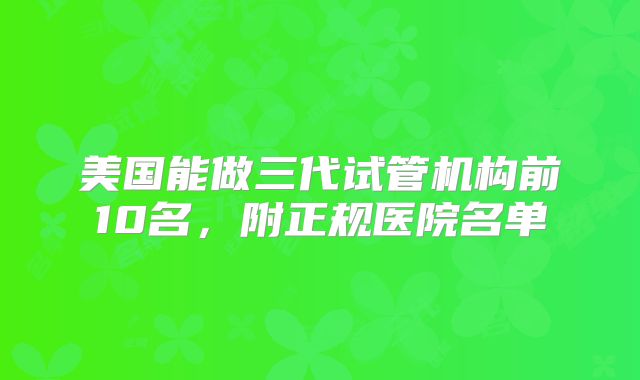 美国能做三代试管机构前10名，附正规医院名单