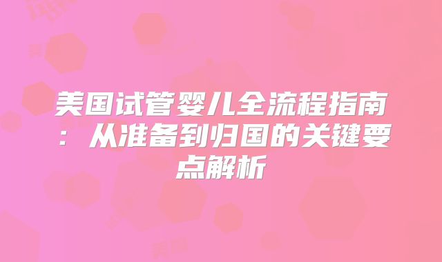 美国试管婴儿全流程指南：从准备到归国的关键要点解析
