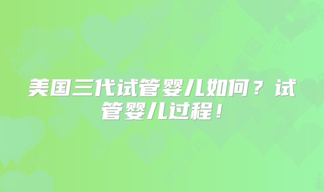 美国三代试管婴儿如何？试管婴儿过程！