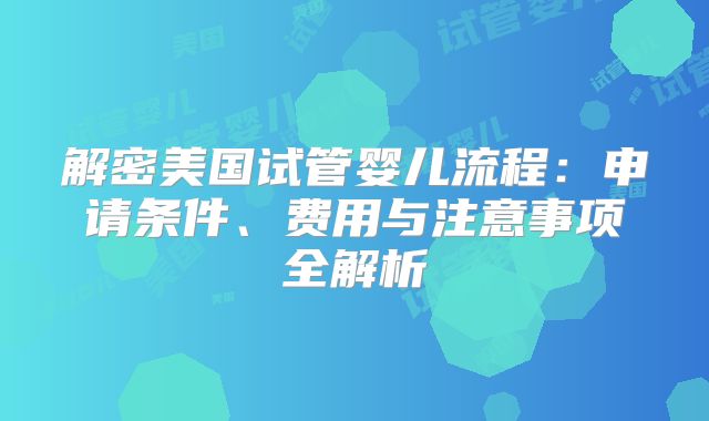 解密美国试管婴儿流程:申请条件、费用与注意事项全解析
