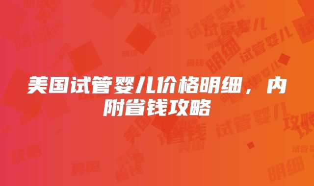 美国试管婴儿价格明细，内附省钱攻略