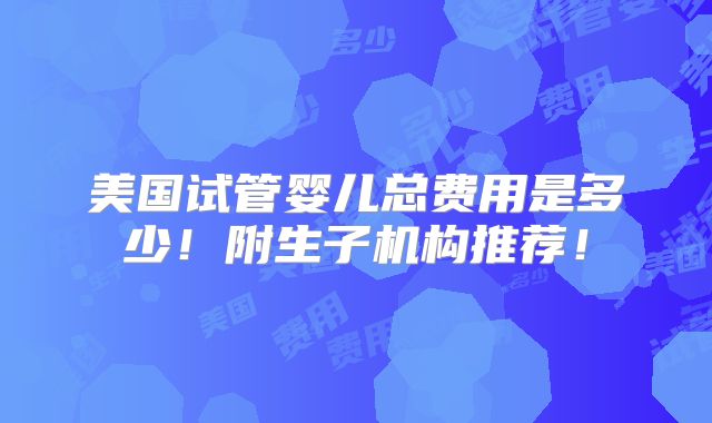 美国试管婴儿总费用是多少！附生子机构推荐！
