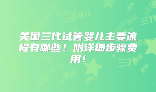 美国三代试管婴儿主要流程有哪些！附详细步骤费用！