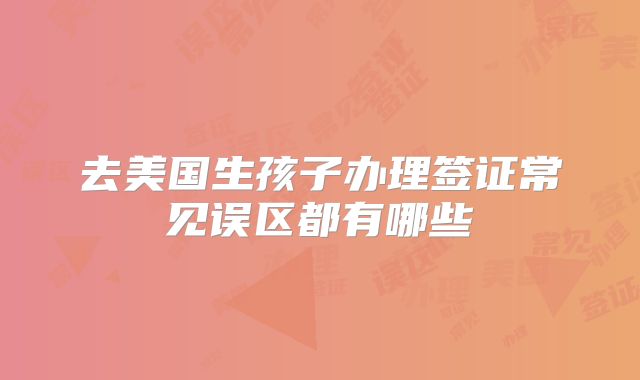 去美国生孩子办理签证常见误区都有哪些