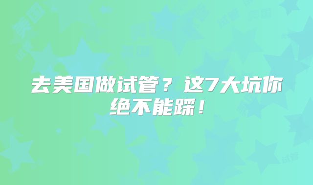 去美国做试管?这7大坑你绝不能踩!