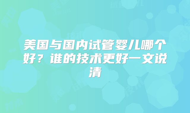 美国与国内试管婴儿哪个好？谁的技术更好一文说清