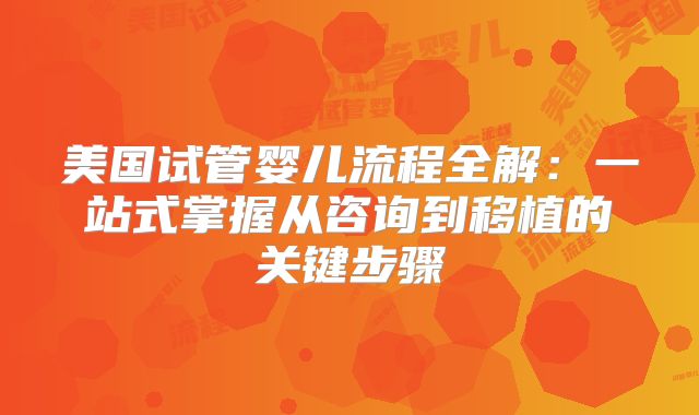 美国试管婴儿流程全解：一站式掌握从咨询到移植的关键步骤