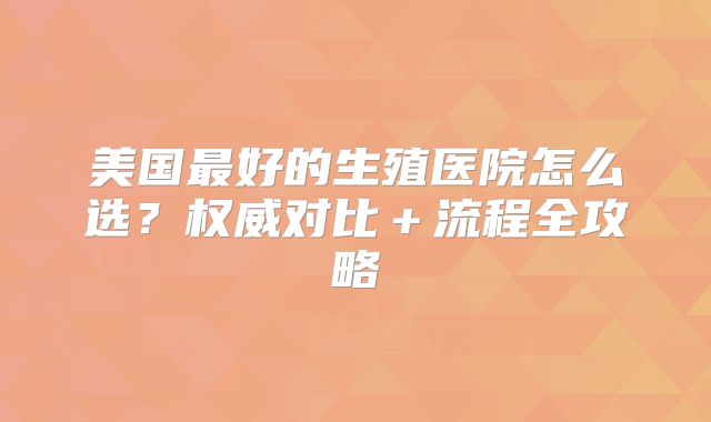 美国最好的生殖医院怎么选？权威对比＋流程全攻略