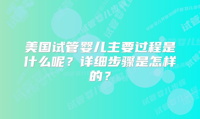 美国试管婴儿主要过程是什么呢?详细步骤是怎样的?