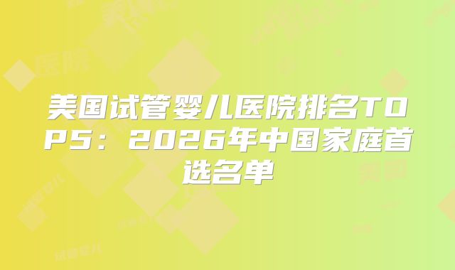 美国试管婴儿医院排名TOP5：2026年中国家庭首选名单