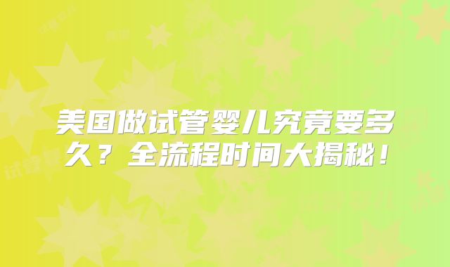 美国做试管婴儿究竟要多久？全流程时间大揭秘！